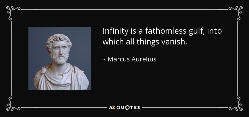 Infinity is a fathomless gulf, into which all things vanish. - Marcus Aurelius