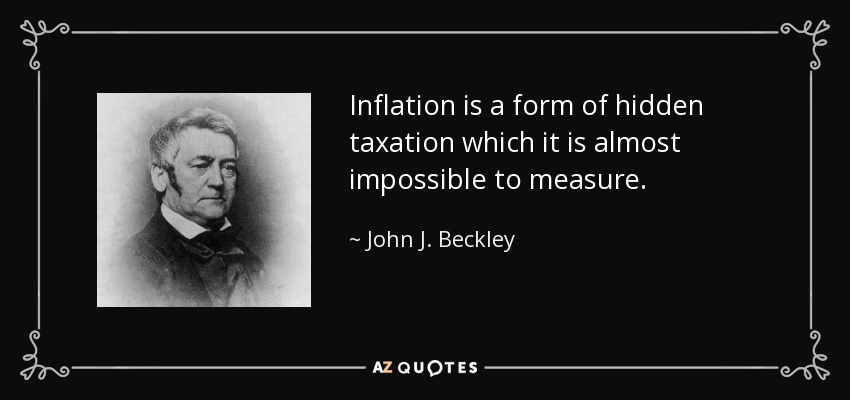 Inflation is a form of hidden taxation which it is almost impossible to measure. - John J. Beckley