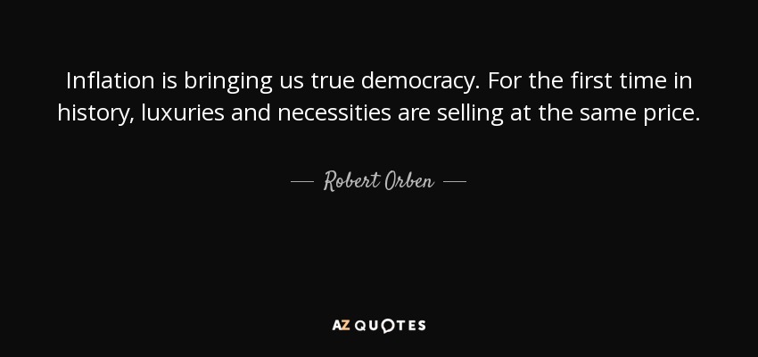 Inflation is bringing us true democracy. For the first time in history, luxuries and necessities are selling at the same price. - Robert Orben