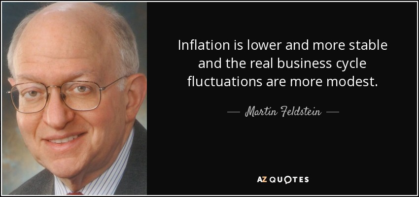 Inflation is lower and more stable and the real business cycle fluctuations are more modest. - Martin Feldstein