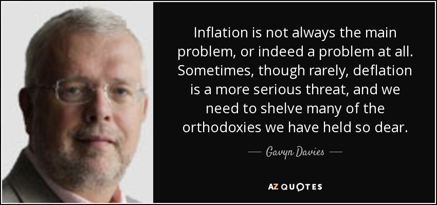 Inflation is not always the main problem, or indeed a problem at all. Sometimes, though rarely, deflation is a more serious threat, and we need to shelve many of the orthodoxies we have held so dear. - Gavyn Davies