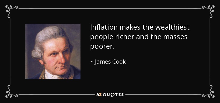 Inflation makes the wealthiest people richer and the masses poorer. - James Cook