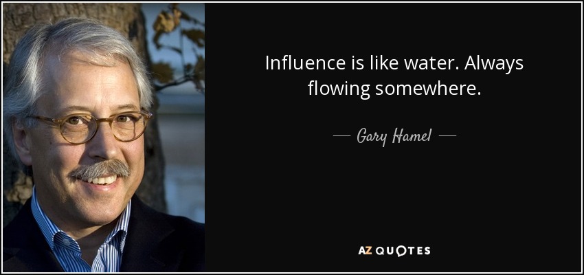 Influence is like water. Always flowing somewhere. - Gary Hamel