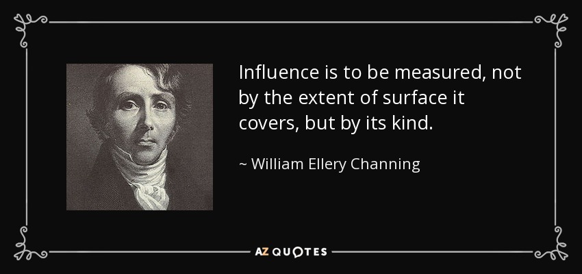 Influence is to be measured, not by the extent of surface it covers, but by its kind. - William Ellery Channing