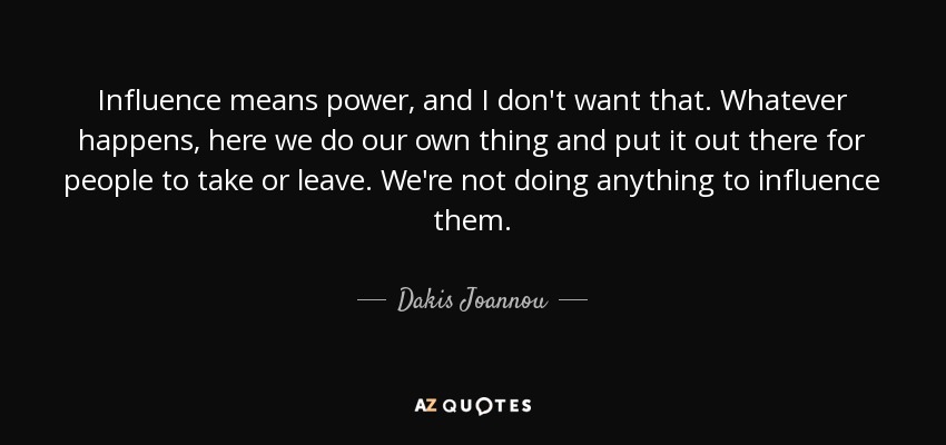 Influence means power, and I don't want that. Whatever happens, here we do our own thing and put it out there for people to take or leave. We're not doing anything to influence them. - Dakis Joannou
