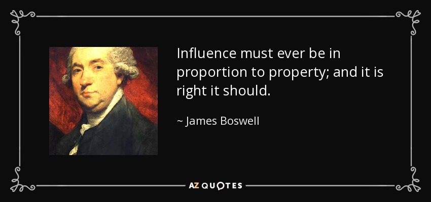 Influence must ever be in proportion to property; and it is right it should. - James Boswell
