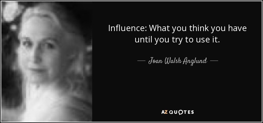 Influence: What you think you have until you try to use it. - Joan Walsh Anglund