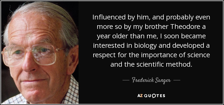 Influenced by him, and probably even more so by my brother Theodore a year older than me, I soon became interested in biology and developed a respect for the importance of science and the scientific method. - Frederick Sanger