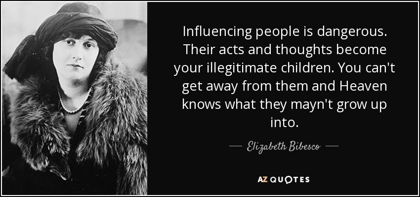 Influencing people is dangerous. Their acts and thoughts become your illegitimate children. You can't get away from them and Heaven knows what they mayn't grow up into. - Elizabeth Bibesco