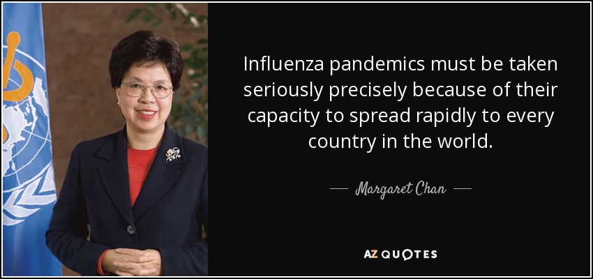 Influenza pandemics must be taken seriously precisely because of their capacity to spread rapidly to every country in the world. - Margaret Chan