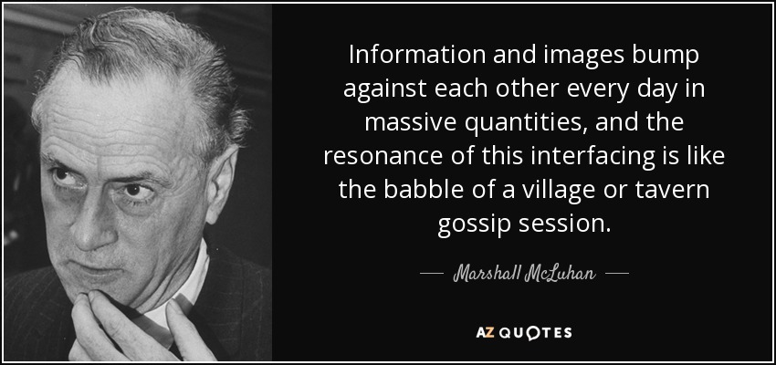 Information and images bump against each other every day in massive quantities, and the resonance of this interfacing is like the babble of a village or tavern gossip session. - Marshall McLuhan