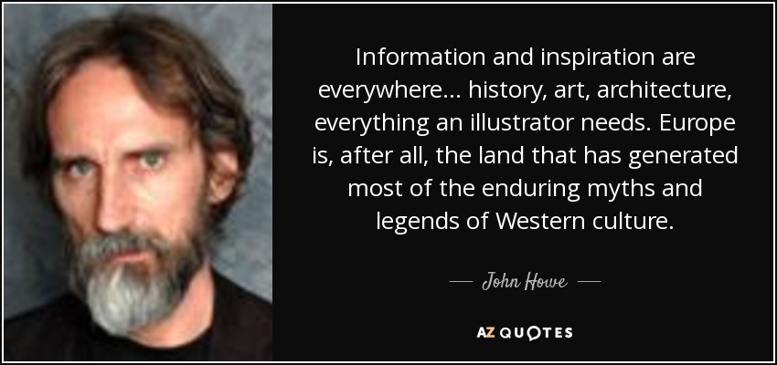 Information and inspiration are everywhere... history, art, architecture, everything an illustrator needs. Europe is, after all, the land that has generated most of the enduring myths and legends of Western culture. - John Howe