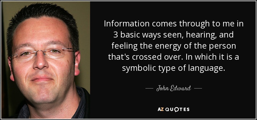 Information comes through to me in 3 basic ways seen, hearing, and feeling the energy of the person that's crossed over. In which it is a symbolic type of language. - John Edward