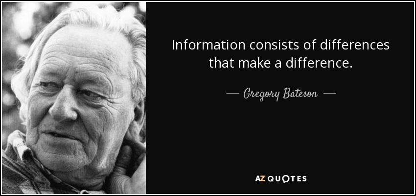 Information consists of differences that make a difference. - Gregory Bateson
