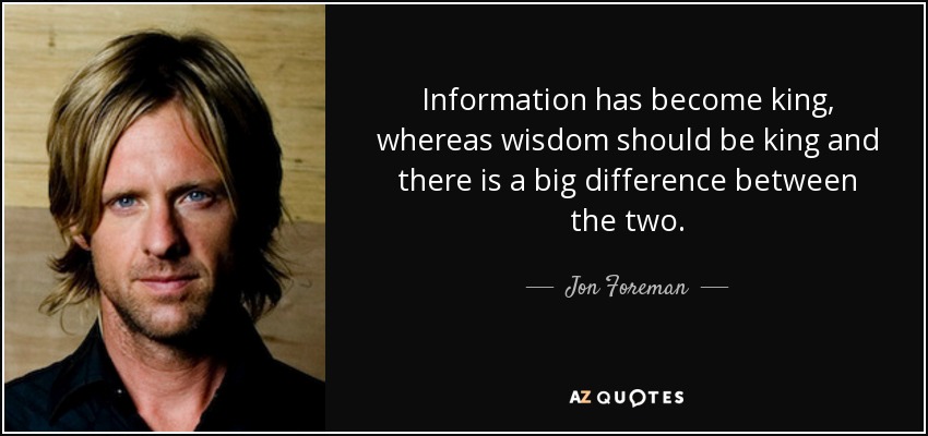 Information has become king, whereas wisdom should be king and there is a big difference between the two. - Jon Foreman