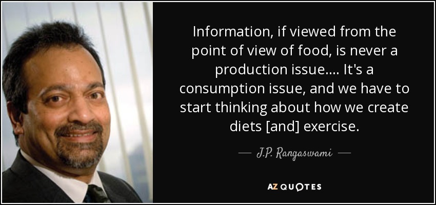 Information, if viewed from the point of view of food, is never a production issue. ... It's a consumption issue, and we have to start thinking about how we create diets [and] exercise. - J.P. Rangaswami