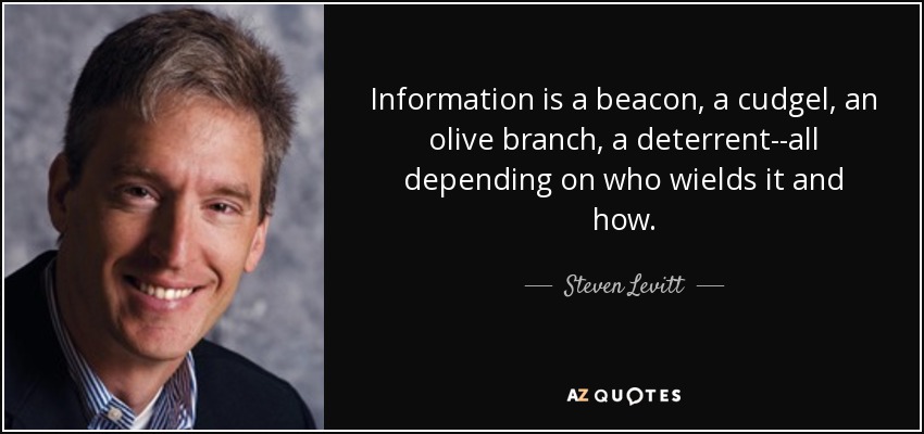 Information is a beacon, a cudgel, an olive branch, a deterrent--all depending on who wields it and how. - Steven Levitt