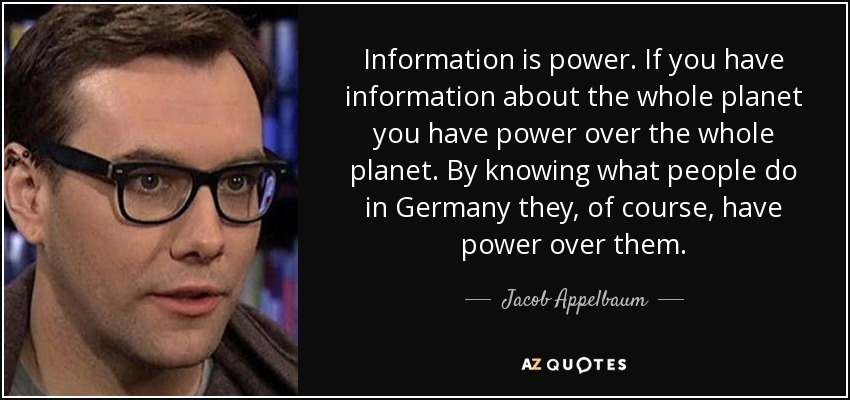 Information is power. If you have information about the whole planet you have power over the whole planet. By knowing what people do in Germany they, of course, have power over them. - Jacob Appelbaum