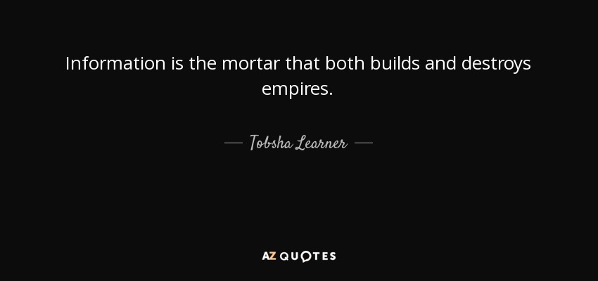 Information is the mortar that both builds and destroys empires. - Tobsha Learner