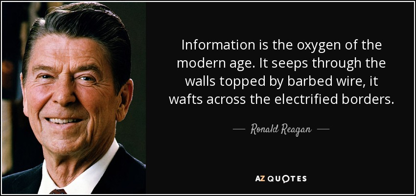 Information is the oxygen of the modern age. It seeps through the walls topped by barbed wire, it wafts across the electrified borders. - Ronald Reagan