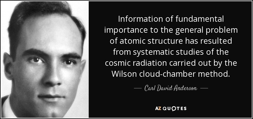 Information of fundamental importance to the general problem of atomic structure has resulted from systematic studies of the cosmic radiation carried out by the Wilson cloud-chamber method. - Carl David Anderson