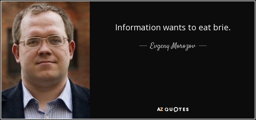 Information wants to eat brie. - Evgeny Morozov