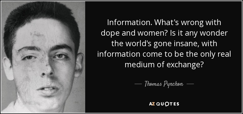 Information. What's wrong with dope and women? Is it any wonder the world's gone insane, with information come to be the only real medium of exchange? - Thomas Pynchon