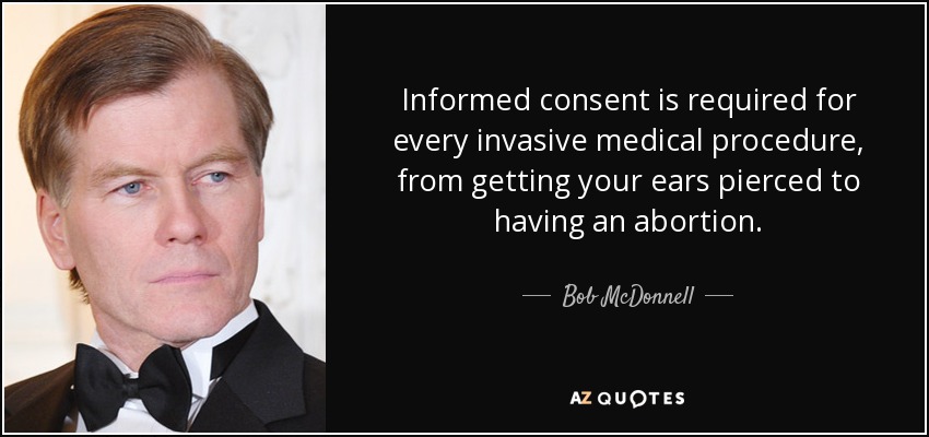 Informed consent is required for every invasive medical procedure, from getting your ears pierced to having an abortion. - Bob McDonnell