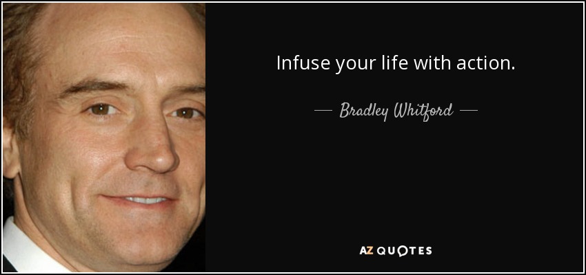 Infuse your life with action. - Bradley Whitford