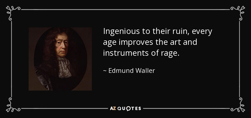 Ingenious to their ruin, every age improves the art and instruments of rage. - Edmund Waller