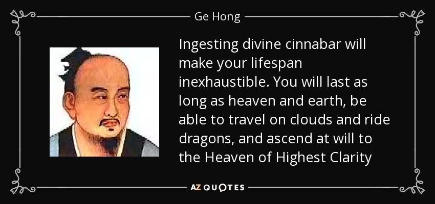 Ingesting divine cinnabar will make your lifespan inexhaustible. You will last as long as heaven and earth, be able to travel on clouds and ride dragons, and ascend at will to the Heaven of Highest Clarity - Ge Hong