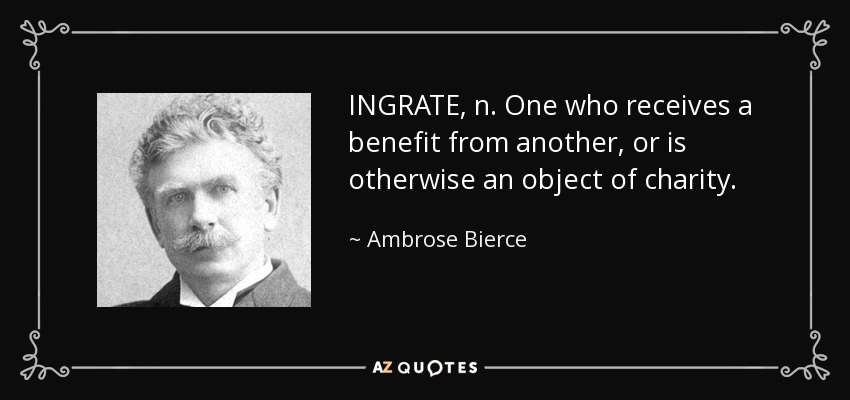 INGRATE, n. One who receives a benefit from another, or is otherwise an object of charity. - Ambrose Bierce