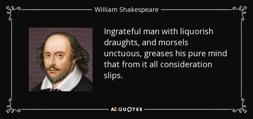 Ingrateful man with liquorish draughts, and morsels unctuous, greases his pure mind that from it all consideration slips. - William Shakespeare