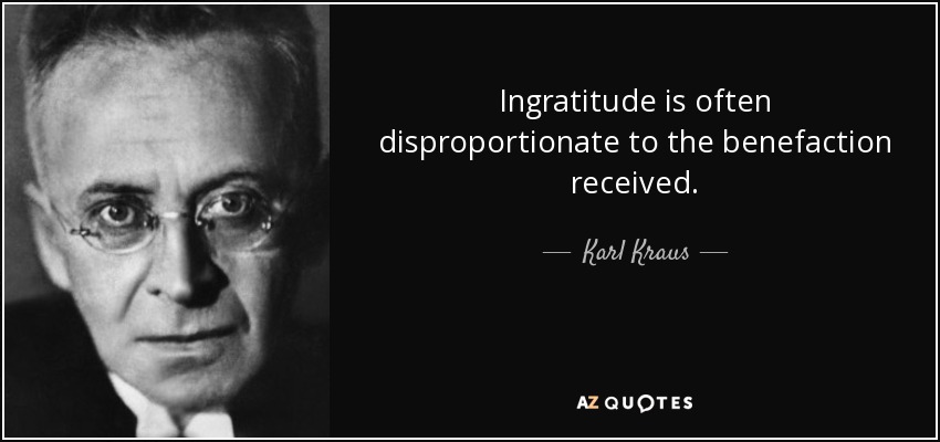 Ingratitude is often disproportionate to the benefaction received. - Karl Kraus