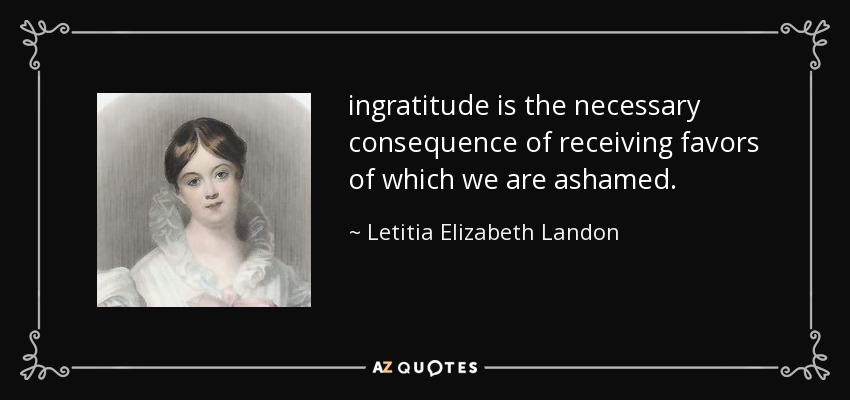 ingratitude is the necessary consequence of receiving favors of which we are ashamed. - Letitia Elizabeth Landon
