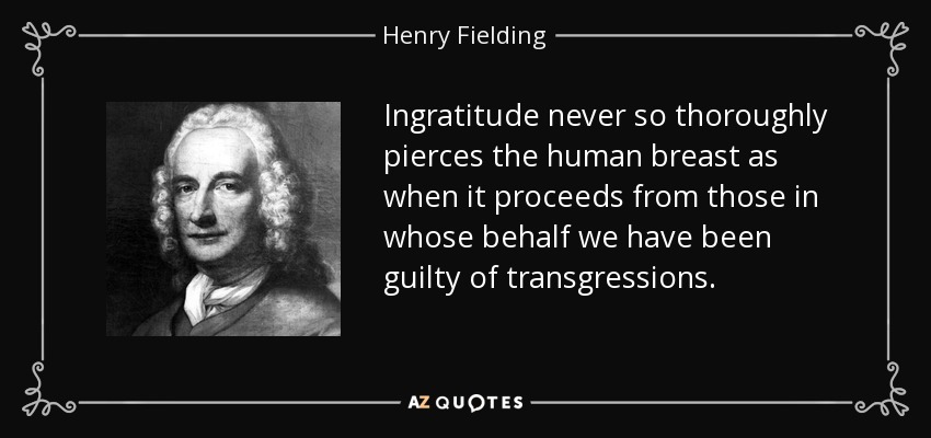 Ingratitude never so thoroughly pierces the human breast as when it proceeds from those in whose behalf we have been guilty of transgressions. - Henry Fielding