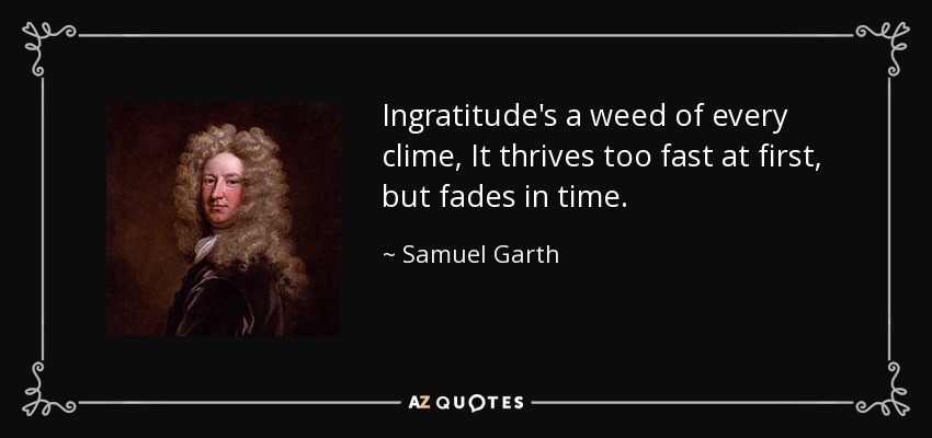 Ingratitude's a weed of every clime, It thrives too fast at first, but fades in time. - Samuel Garth