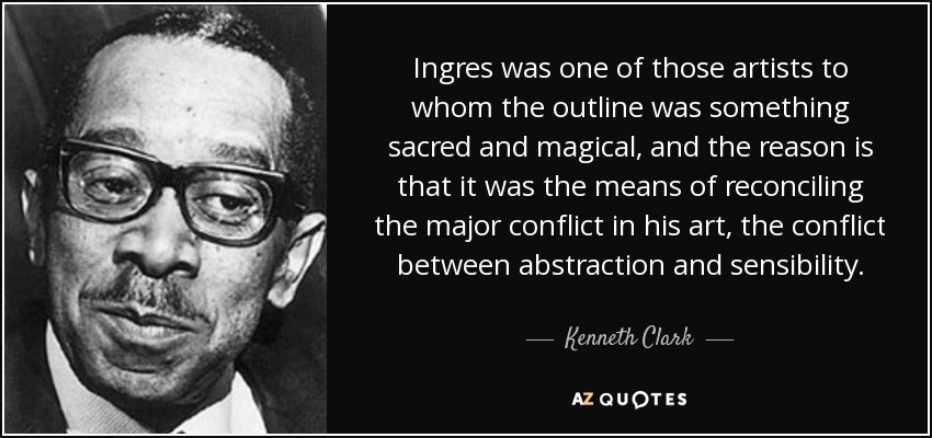 Ingres was one of those artists to whom the outline was something sacred and magical, and the reason is that it was the means of reconciling the major conflict in his art, the conflict between abstraction and sensibility. - Kenneth Clark