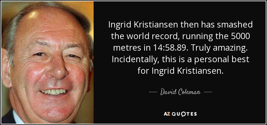 Ingrid Kristiansen then has smashed the world record, running the 5000 metres in 14:58.89. Truly amazing. Incidentally, this is a personal best for Ingrid Kristiansen. - David Coleman