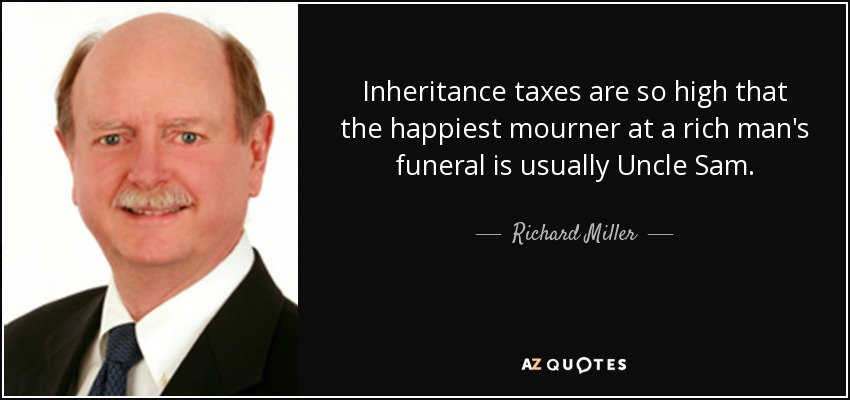 Inheritance taxes are so high that the happiest mourner at a rich man's funeral is usually Uncle Sam. - Richard Miller