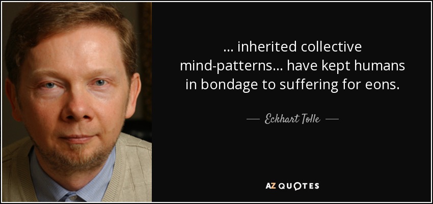 ... inherited collective mind-patterns ... have kept humans in bondage to suffering for eons. - Eckhart Tolle
