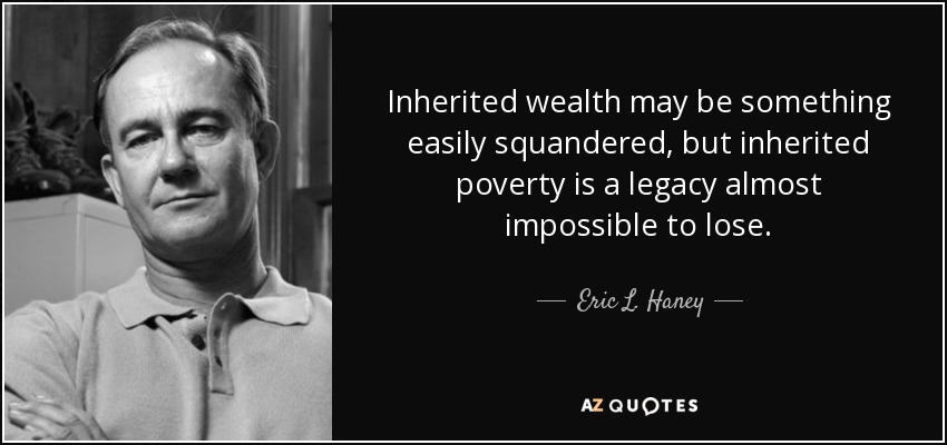 Inherited wealth may be something easily squandered, but inherited poverty is a legacy almost impossible to lose. - Eric L. Haney