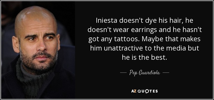 Iniesta doesn't dye his hair, he doesn't wear earrings and he hasn't got any tattoos. Maybe that makes him unattractive to the media but he is the best. - Pep Guardiola