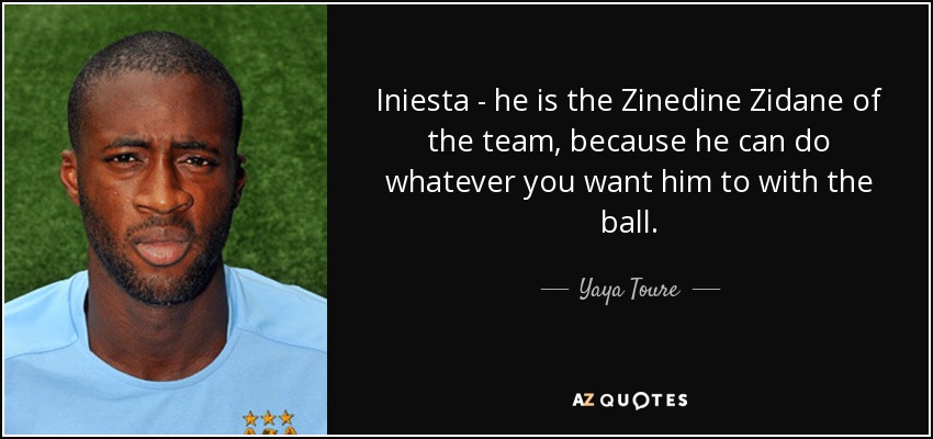 Iniesta - he is the Zinedine Zidane of the team, because he can do whatever you want him to with the ball. - Yaya Toure