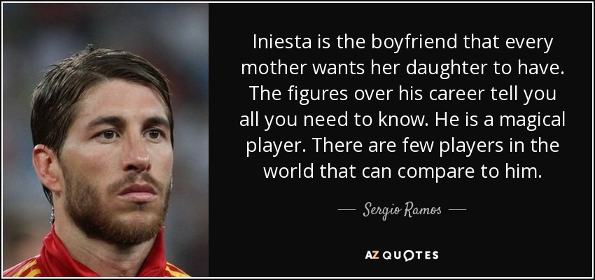 Iniesta is the boyfriend that every mother wants her daughter to have. The figures over his career tell you all you need to know. He is a magical player. There are few players in the world that can compare to him. - Sergio Ramos
