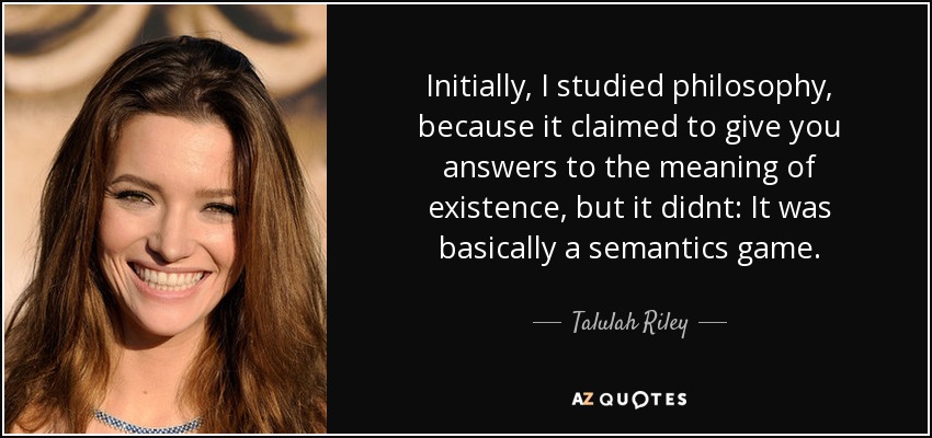 Initially, I studied philosophy, because it claimed to give you answers to the meaning of existence, but it didnt: It was basically a semantics game. - Talulah Riley