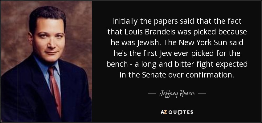Initially the papers said that the fact that Louis Brandeis was picked because he was Jewish. The New York Sun said he's the first Jew ever picked for the bench - a long and bitter fight expected in the Senate over confirmation. - Jeffrey Rosen