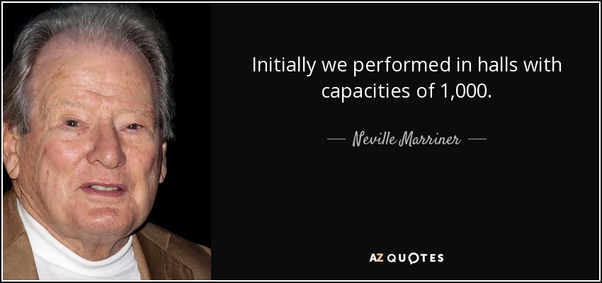 Initially we performed in halls with capacities of 1,000. - Neville Marriner