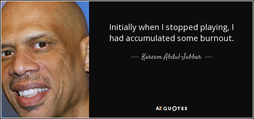 Initially when I stopped playing, I had accumulated some burnout. - Kareem Abdul-Jabbar