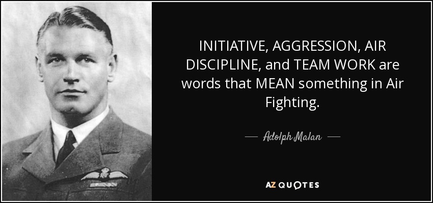 INITIATIVE, AGGRESSION, AIR DISCIPLINE, and TEAM WORK are words that MEAN something in Air Fighting. - Adolph Malan